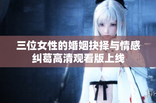 三位女性的婚姻抉择与情感纠葛高清观看版上线