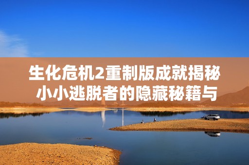 生化危机2重制版成就揭秘 小小逃脱者的隐藏秘籍与策略分享