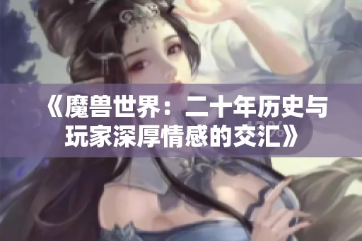 《魔兽世界：二十年历史与玩家深厚情感的交汇》