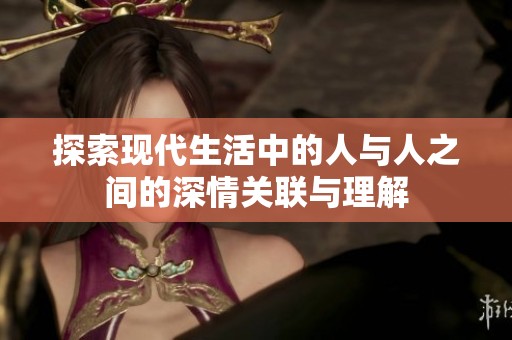 探索现代生活中的人与人之间的深情关联与理解