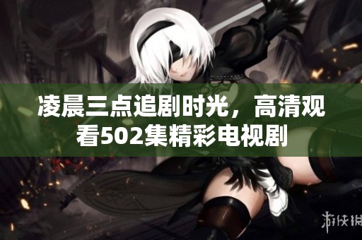 凌晨三点追剧时光，高清观看502集精彩电视剧