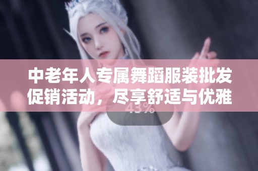 中老年人专属舞蹈服装批发促销活动，尽享舒适与优雅