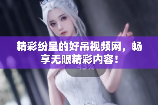 精彩纷呈的好吊视频网，畅享无限精彩内容！