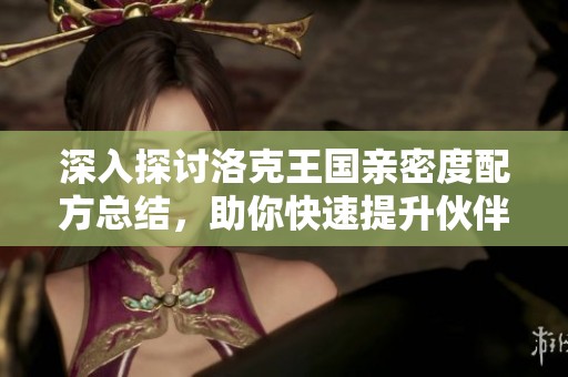深入探讨洛克王国亲密度配方总结，助你快速提升伙伴关系技巧