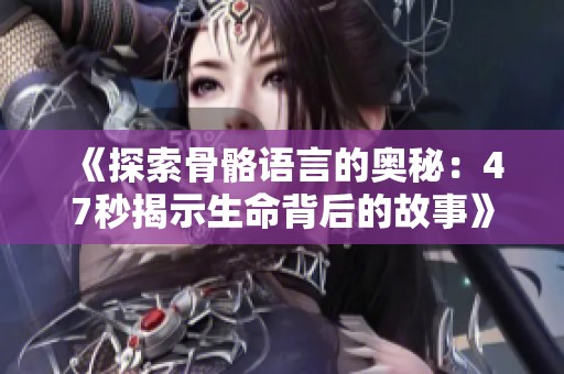 《探索骨骼语言的奥秘：47秒揭示生命背后的故事》