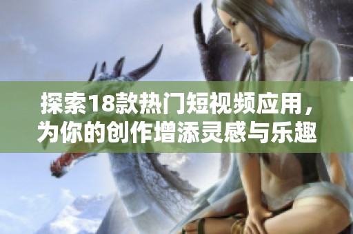 探索18款热门短视频应用，为你的创作增添灵感与乐趣