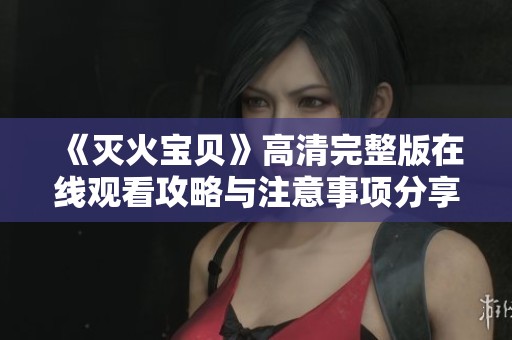 《灭火宝贝》高清完整版在线观看攻略与注意事项分享