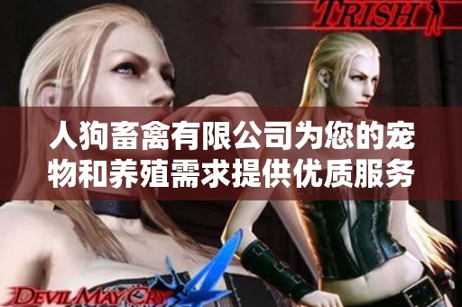 人狗畜禽有限公司为您的宠物和养殖需求提供优质服务