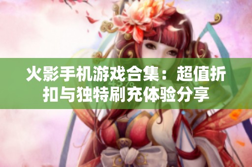 火影手机游戏合集：超值折扣与独特刷充体验分享