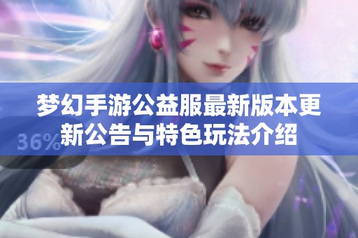 梦幻手游公益服最新版本更新公告与特色玩法介绍