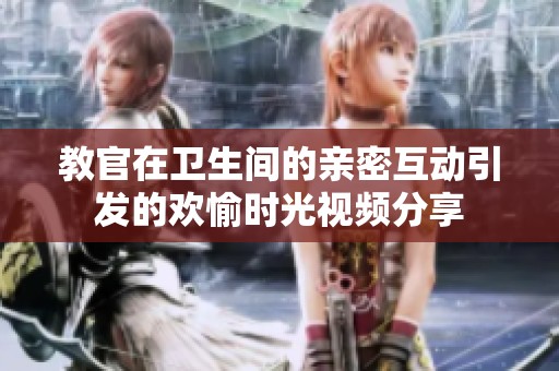 教官在卫生间的亲密互动引发的欢愉时光视频分享