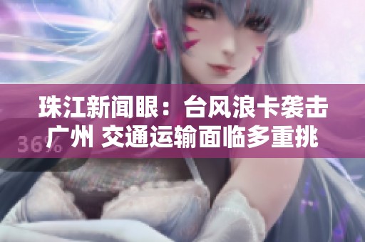 珠江新闻眼：台风浪卡袭击广州 交通运输面临多重挑战