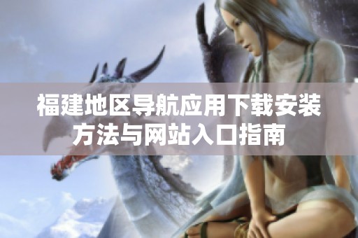 福建地区导航应用下载安装方法与网站入口指南
