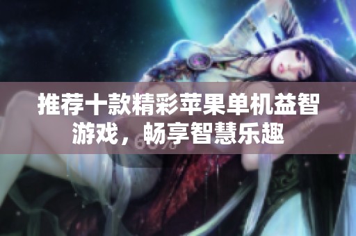 推荐十款精彩苹果单机益智游戏，畅享智慧乐趣
