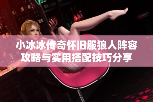小冰冰传奇怀旧服狼人阵容攻略与实用搭配技巧分享
