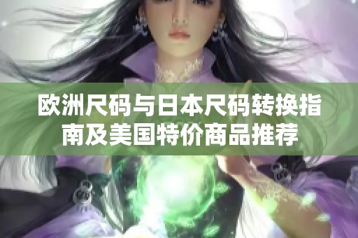 欧洲尺码与日本尺码转换指南及美国特价商品推荐