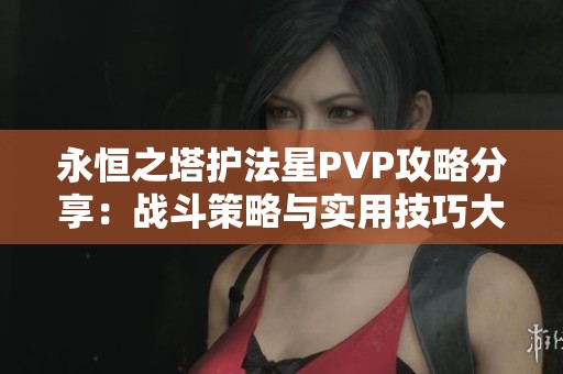 永恒之塔护法星PVP攻略分享：战斗策略与实用技巧大揭秘
