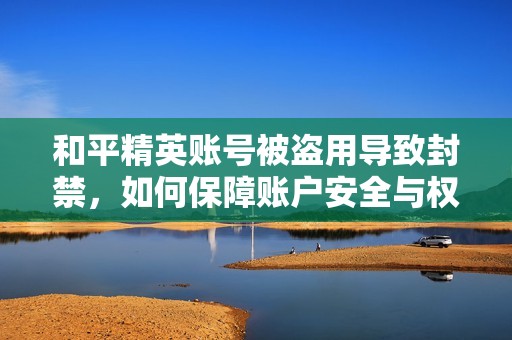 和平精英账号被盗用导致封禁，如何保障账户安全与权利