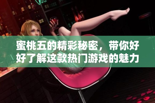 蜜桃五的精彩秘密，带你好好了解这款热门游戏的魅力所在