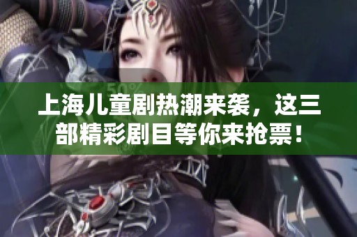 上海儿童剧热潮来袭，这三部精彩剧目等你来抢票！