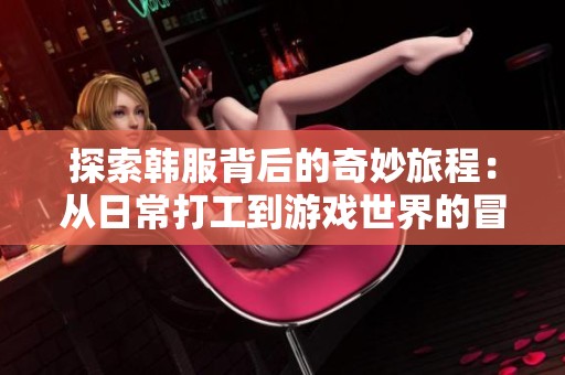 探索韩服背后的奇妙旅程：从日常打工到游戏世界的冒险