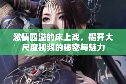 激情四溢的床上戏，揭开大尺度视频的秘密与魅力