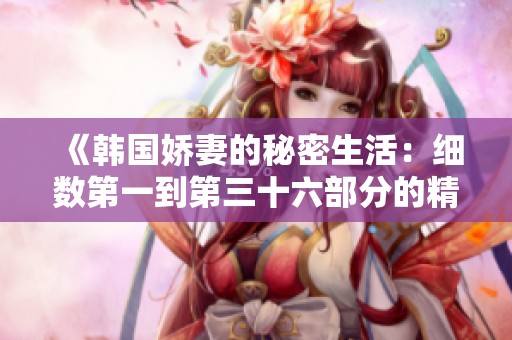 《韩国娇妻的秘密生活：细数第一到第三十六部分的精彩故事》
