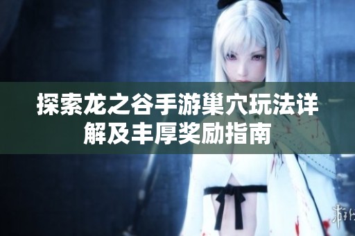 探索龙之谷手游巢穴玩法详解及丰厚奖励指南