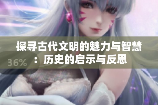 探寻古代文明的魅力与智慧：历史的启示与反思