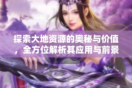 探索大地资源的奥秘与价值，全方位解析其应用与前景