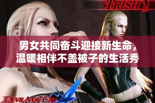 男女共同奋斗迎接新生命，温暖相伴不盖被子的生活秀