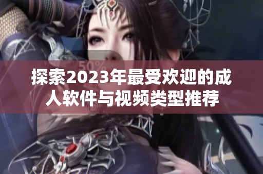 探索2023年最受欢迎的成人软件与视频类型推荐