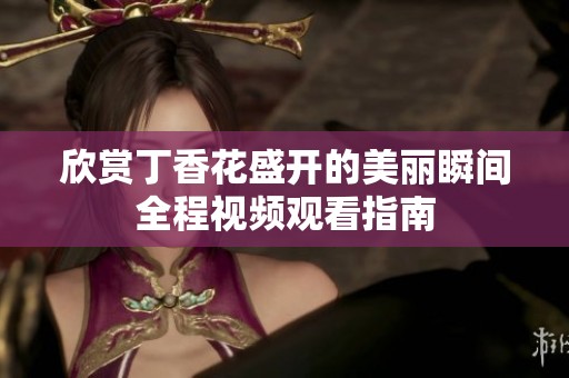 欣赏丁香花盛开的美丽瞬间全程视频观看指南