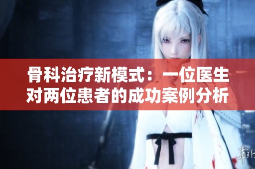 骨科治疗新模式：一位医生对两位患者的成功案例分析
