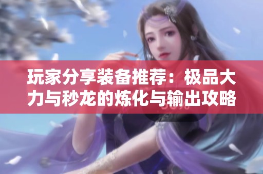 玩家分享装备推荐：极品大力与秒龙的炼化与输出攻略