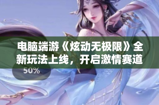 电脑端游《炫动无极限》全新玩法上线，开启激情赛道新体验
