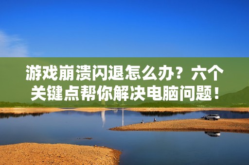 游戏崩溃闪退怎么办？六个关键点帮你解决电脑问题！