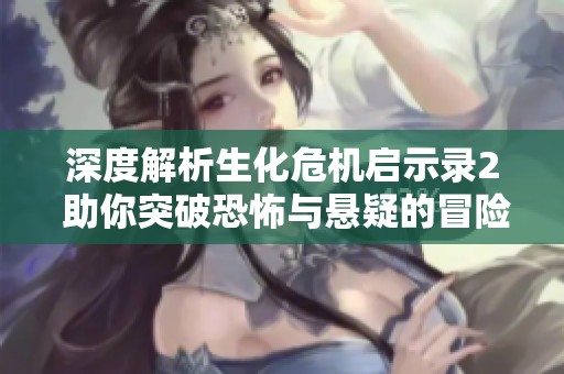 深度解析生化危机启示录2 助你突破恐怖与悬疑的冒险挑战