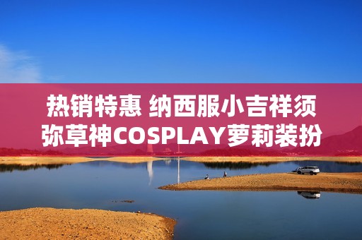 热销特惠 纳西服小吉祥须弥草神COSPLAY萝莉装扮上线！
