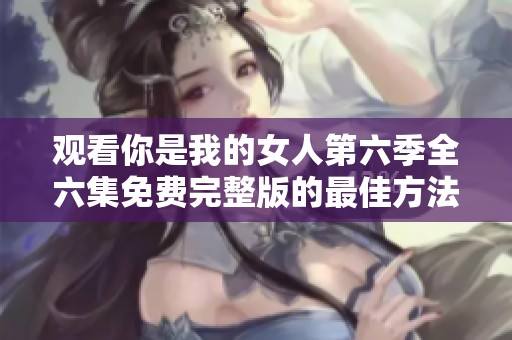 观看你是我的女人第六季全六集免费完整版的最佳方法