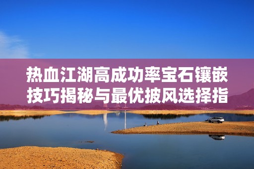 热血江湖高成功率宝石镶嵌技巧揭秘与最优披风选择指南