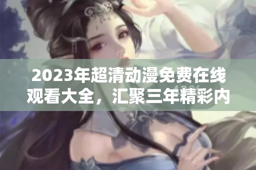 2023年超清动漫免费在线观看大全，汇聚三年精彩内容