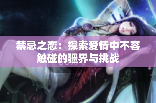 禁忌之恋：探索爱情中不容触碰的疆界与挑战