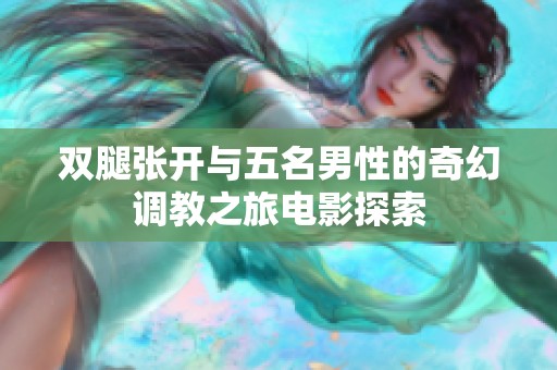 双腿张开与五名男性的奇幻调教之旅电影探索