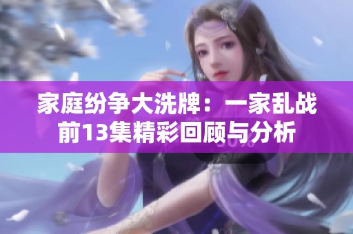 家庭纷争大洗牌：一家乱战前13集精彩回顾与分析