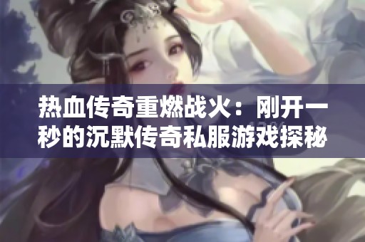 热血传奇重燃战火：刚开一秒的沉默传奇私服游戏探秘