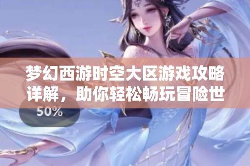 梦幻西游时空大区游戏攻略详解，助你轻松畅玩冒险世界
