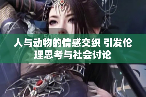 人与动物的情感交织 引发伦理思考与社会讨论