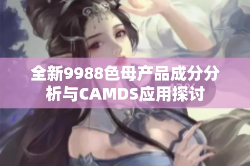 全新9988色母产品成分分析与CAMDS应用探讨