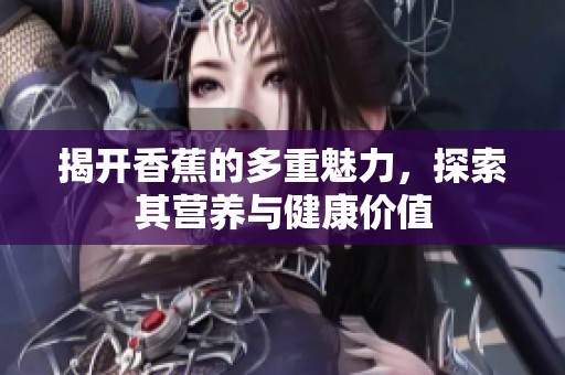 揭开香蕉的多重魅力，探索其营养与健康价值